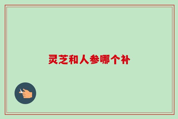 灵芝和人参哪个补