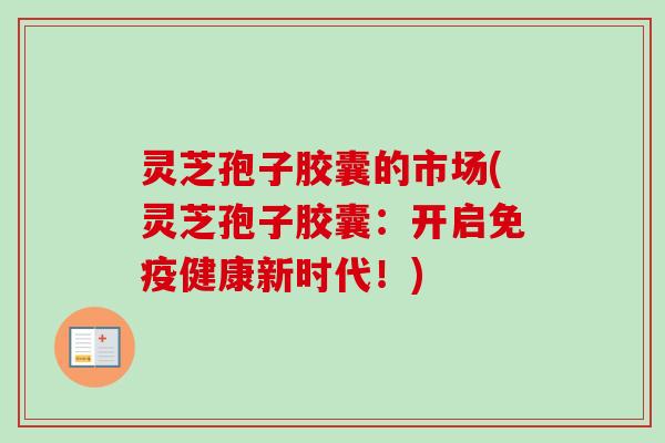 灵芝孢子胶囊的市场(灵芝孢子胶囊：开启免疫健康新时代！)