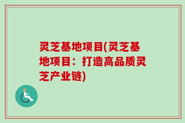 灵芝基地项目(灵芝基地项目：打造高品质灵芝产业链)