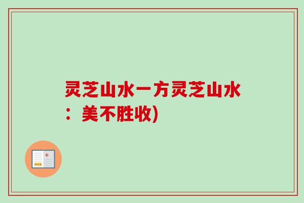 灵芝山水一方灵芝山水：美不胜收)