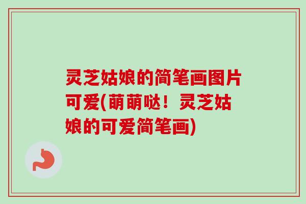 灵芝姑娘的简笔画图片可爱(萌萌哒!灵芝姑娘的可爱简笔画) 灵芝姑娘的简笔画图片可爱(萌萌哒!灵芝姑娘的可爱简笔画)