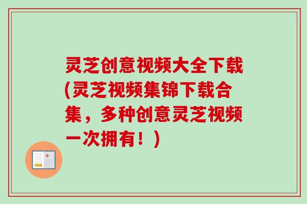 灵芝创意视频大全下载(灵芝视频集锦下载合集，多种创意灵芝视频一次拥有！)