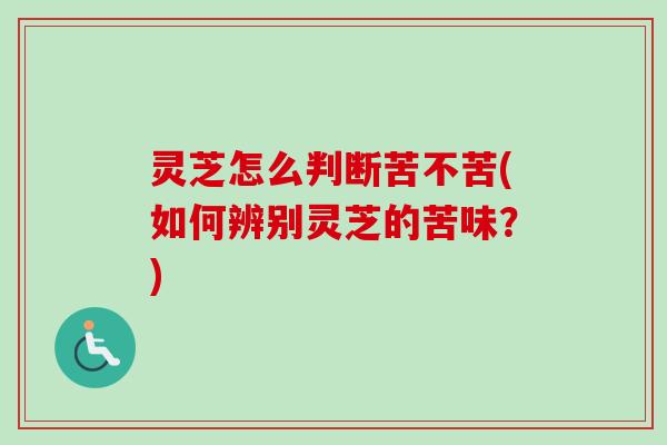 灵芝怎么判断苦不苦(如何辨别灵芝的苦味？)