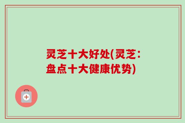 灵芝十大好处(灵芝：盘点十大健康优势)