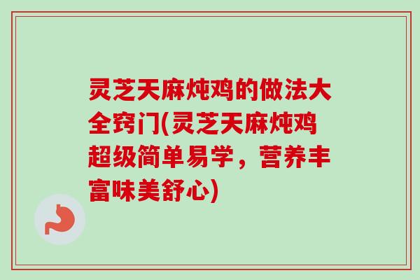 灵芝天麻炖鸡的做法大全窍门(灵芝天麻炖鸡超级简单易学，营养丰富味美舒心)
