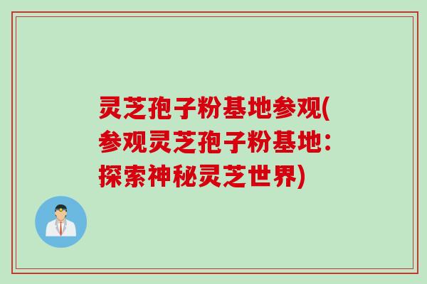 灵芝孢子粉基地参观(参观灵芝孢子粉基地：探索神秘灵芝世界)