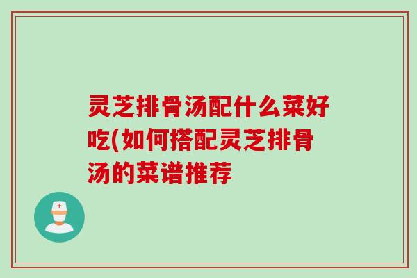 灵芝排骨汤配什么菜好吃(如何搭配灵芝排骨汤的菜谱推荐 灵芝排骨汤配什么菜好吃(如何搭配灵芝排骨汤的菜谱推荐