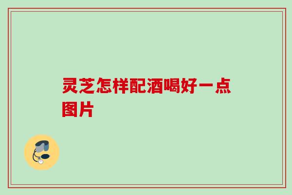 灵芝怎样配酒喝好一点图片