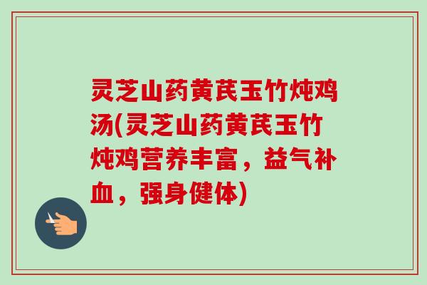 灵芝山药黄芪玉竹炖鸡汤(灵芝山药黄芪玉竹炖鸡营养丰富，益气补血，强身健体)