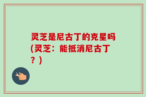 灵芝是尼古丁的克星吗(灵芝：能抵消尼古丁？)