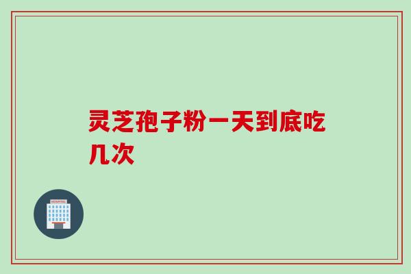 灵芝孢子粉一天到底吃几次