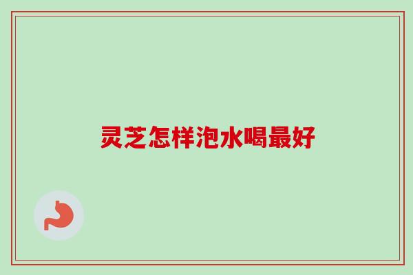 灵芝怎样泡水喝最好