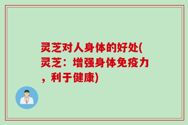 灵芝对人身体的好处(灵芝：增强身体免疫力，利于健康)