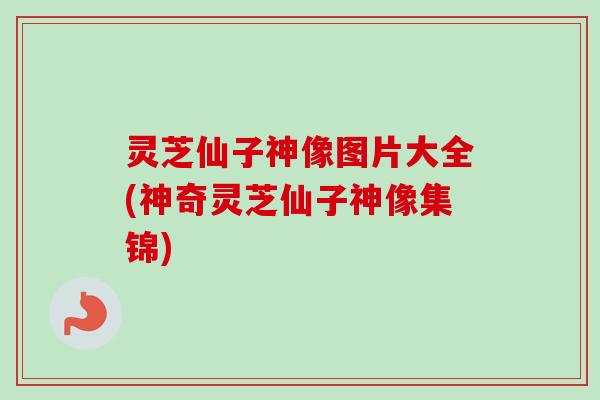 灵芝仙子神像图片大全(神奇灵芝仙子神像集锦)
