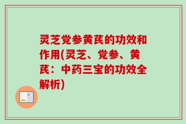 灵芝党参黄芪的功效和作用(灵芝、党参、黄芪：中药三宝的功效全解析)
