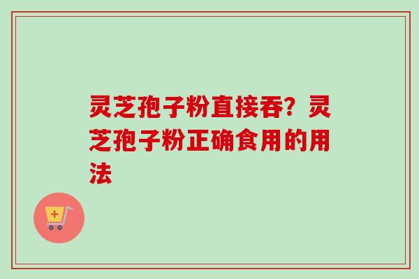 灵芝孢子粉直接吞?灵芝孢子粉正确食用的用法 灵芝孢子粉直接吞?灵芝孢子粉正确食用的用法