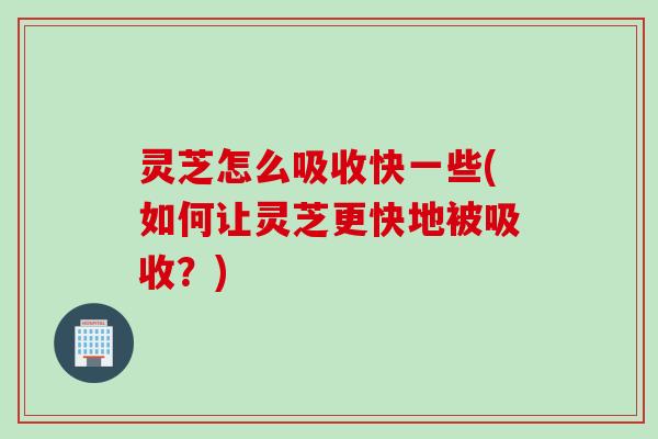 灵芝怎么吸收快一些(如何让灵芝更快地被吸收？)