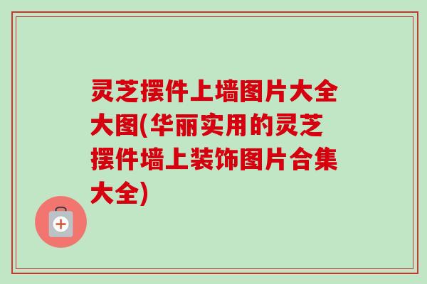 灵芝摆件上墙图片大全大图(华丽实用的灵芝摆件墙上装饰图片合集大全)