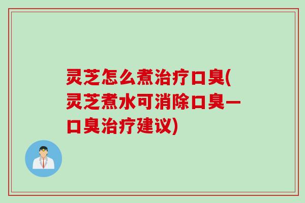 灵芝怎么煮治疗口臭(灵芝煮水可消除口臭—口臭治疗建议)