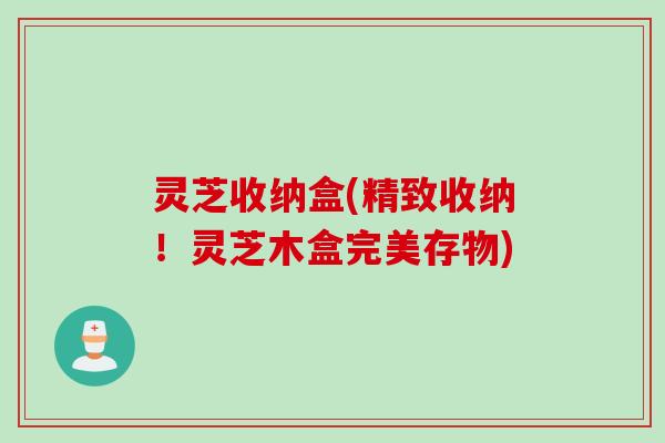 灵芝收纳盒(精致收纳！灵芝木盒完美存物)