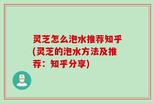灵芝怎么泡水推荐知乎(灵芝的泡水方法及推荐：知乎分享)