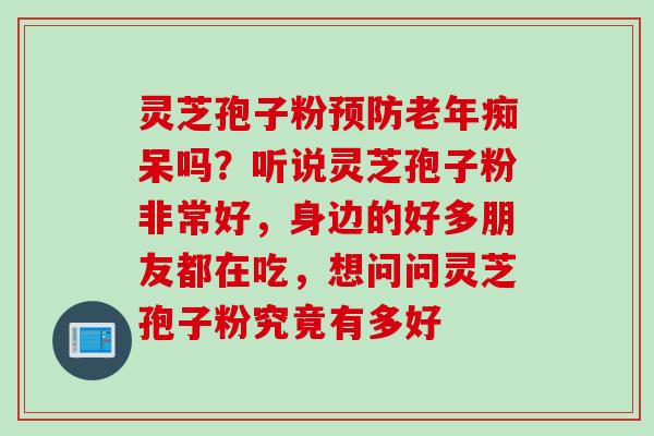 灵芝孢子粉预防老年痴呆吗？听说灵芝孢子粉非常好，身边的好多朋友都在吃，想问问灵芝孢子粉究竟有多好