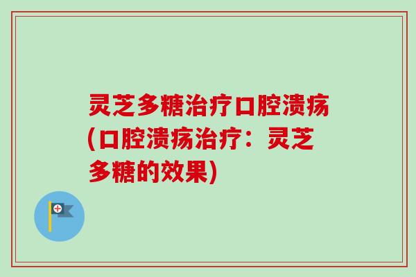 灵芝多糖治疗口腔溃疡(口腔溃疡治疗：灵芝多糖的效果)