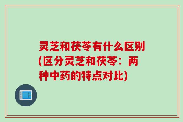 灵芝和茯苓有什么区别(区分灵芝和茯苓：两种的特点对比)