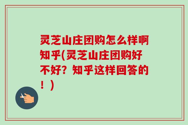 灵芝山庄团购怎么样啊知乎(灵芝山庄团购好不好？知乎这样回答的！)