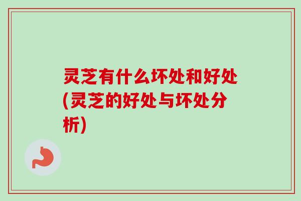 灵芝有什么坏处和好处(灵芝的好处与坏处分析)
