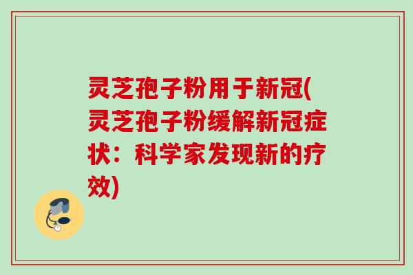 灵芝孢子粉用于新冠(灵芝孢子粉缓解新冠症状：科学家发现新的疗效)
