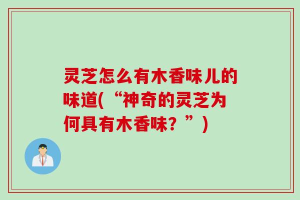灵芝怎么有木香味儿的味道(“神奇的灵芝为何具有木香味？”)
