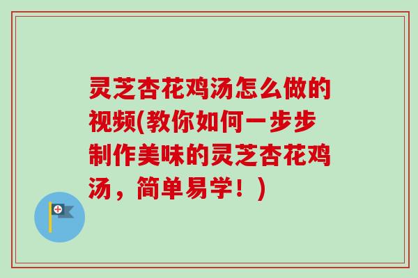 灵芝杏花鸡汤怎么做的视频(教你如何一步步制作美味的灵芝杏花鸡汤，简单易学！)
