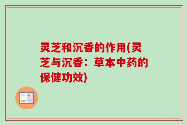 灵芝和沉香的作用(灵芝与沉香：草本中药的保健功效)