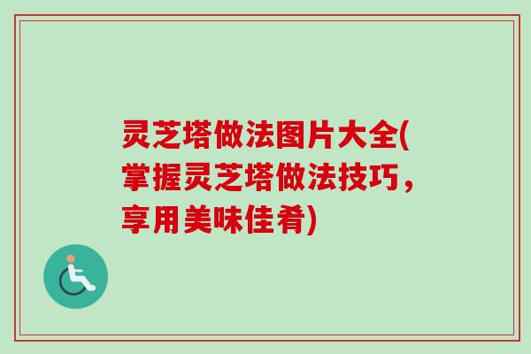 灵芝塔做法图片大全(掌握灵芝塔做法技巧，享用美味佳肴)