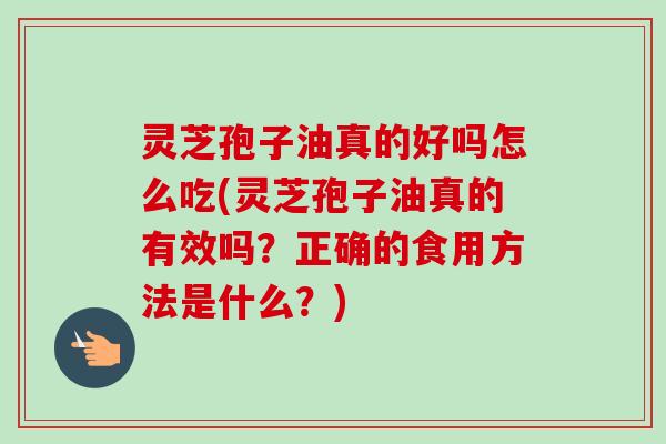 灵芝孢子油真的好吗怎么吃(灵芝孢子油真的有效吗?正确的食用方法是什么?) 灵芝孢子油真的好吗怎么吃(灵芝孢子油真的有效吗?正确的食用方法是什么?)