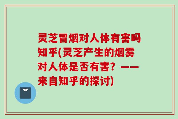 灵芝冒烟对人体有害吗知乎(灵芝产生的烟雾对人体是否有害？——来自知乎的探讨)