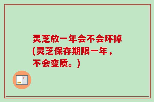 灵芝放一年会不会坏掉(灵芝保存期限一年，不会变质。)