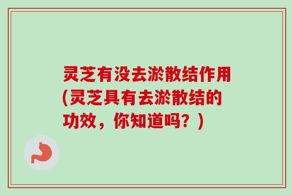 灵芝有没去淤散结作用(灵芝具有去淤散结的功效，你知道吗？)
