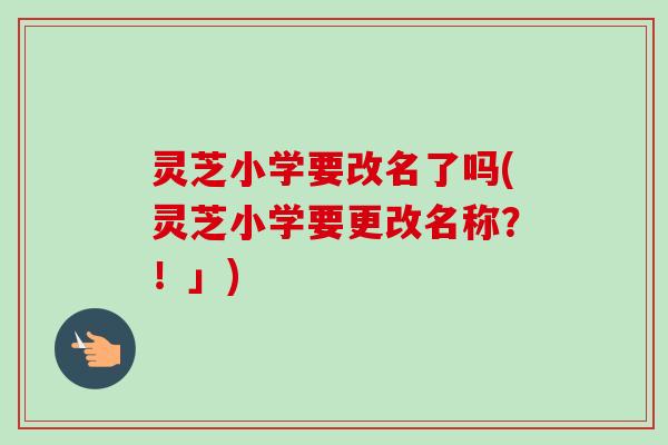 灵芝小学要改名了吗(灵芝小学要更改名称？！」)