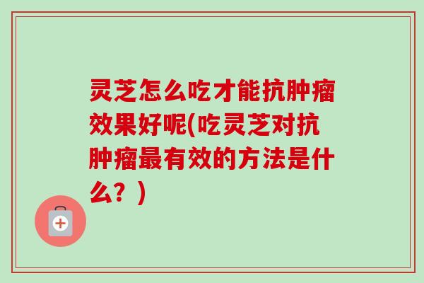 灵芝怎么吃才能抗效果好呢(吃灵芝对抗有效的方法是什么?) 灵芝怎么吃才能抗效果好呢(吃灵芝对抗有效的方法是什么?)
