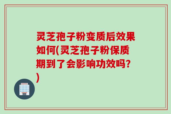 灵芝孢子粉变质后效果如何(灵芝孢子粉保质期到了会影响功效吗？)