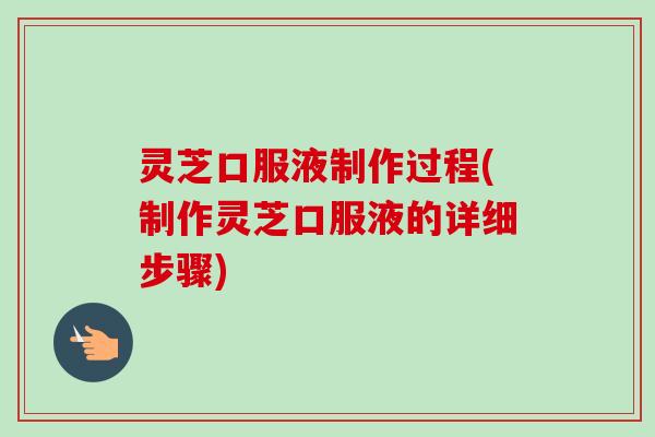 灵芝口服液制作过程(制作灵芝口服液的详细步骤)