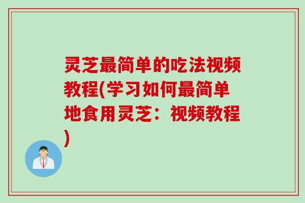 灵芝最简单的吃法视频教程(学习如何最简单地食用灵芝：视频教程)