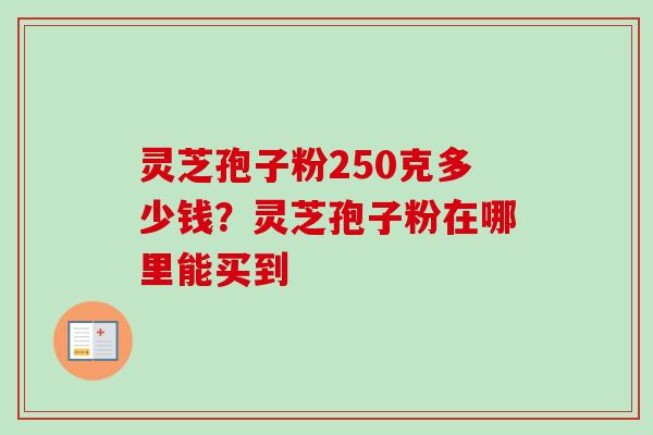灵芝孢子粉250克多少钱？灵芝孢子粉在哪里能买到