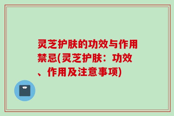 灵芝护肤的功效与作用禁忌(灵芝护肤:功效、作用及注意事项) 灵芝护肤的功效与作用禁忌(灵芝护肤:功效、作用及注意事项)