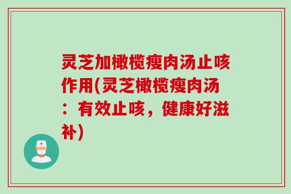 灵芝加橄榄瘦肉汤止咳作用(灵芝橄榄瘦肉汤：有效止咳，健康好滋补)