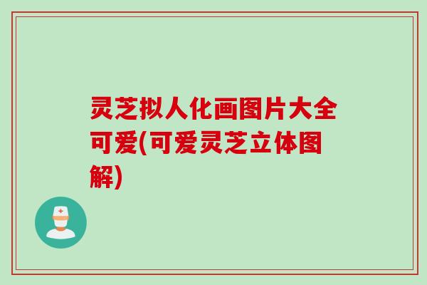 灵芝拟人化画图片大全可爱(可爱灵芝立体图解)