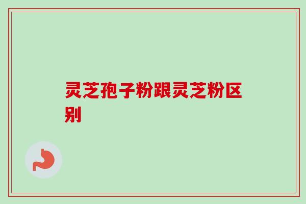 灵芝孢子粉跟灵芝粉区别