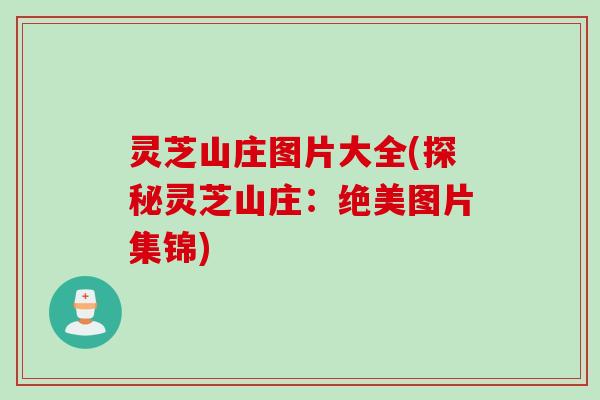灵芝山庄图片大全(探秘灵芝山庄：绝美图片集锦)